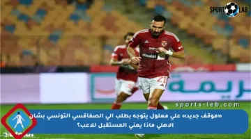 «موقف جديد» علي معلول يتوجه بطلب إلى الصفاقسي التونسي بشأن الأهلي ماذا يعني المستقبل للاعب؟